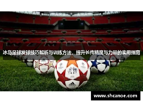 冰岛足球发球技巧解析与训练方法，提升长传精度与力量的实用指南