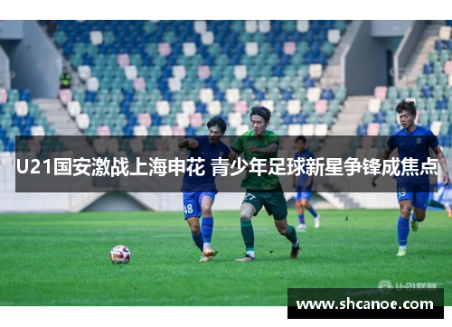 U21国安激战上海申花 青少年足球新星争锋成焦点