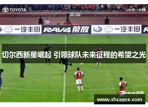 切尔西新星崛起 引领球队未来征程的希望之光