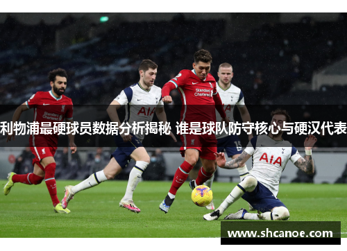 利物浦最硬球员数据分析揭秘 谁是球队防守核心与硬汉代表