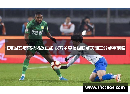 北京国安与鲁能激战正酣 双方争夺顶级联赛关键三分赛事前瞻